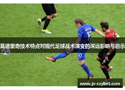 莫德里奇技术特点对现代足球战术演变的深远影响与启示
