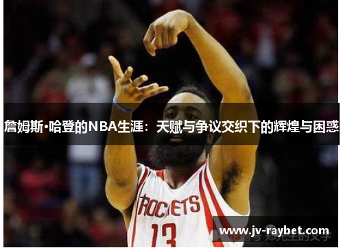 詹姆斯·哈登的NBA生涯：天赋与争议交织下的辉煌与困惑
