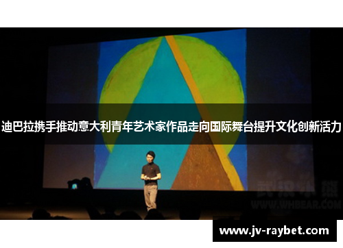 迪巴拉携手推动意大利青年艺术家作品走向国际舞台提升文化创新活力