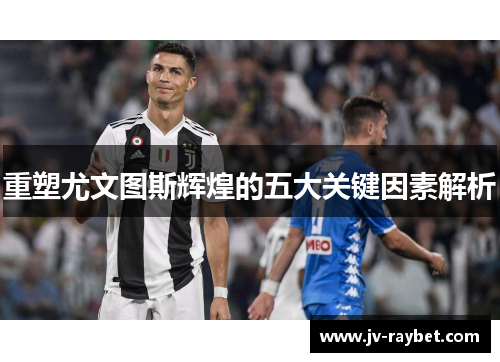 重塑尤文图斯辉煌的五大关键因素解析