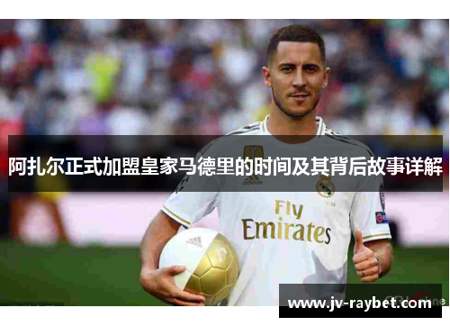阿扎尔正式加盟皇家马德里的时间及其背后故事详解