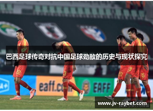 巴西足球传奇对抗中国足球劲敌的历史与现状探究