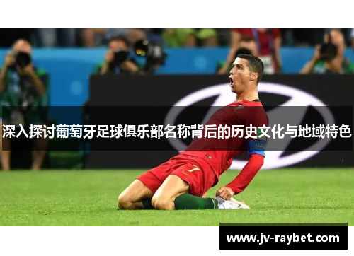深入探讨葡萄牙足球俱乐部名称背后的历史文化与地域特色