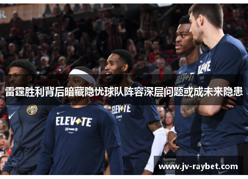 雷霆胜利背后暗藏隐忧球队阵容深层问题或成未来隐患