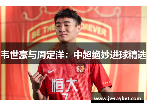 韦世豪与周定洋：中超绝妙进球精选