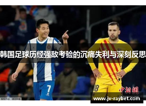 韩国足球历经强敌考验的沉痛失利与深刻反思