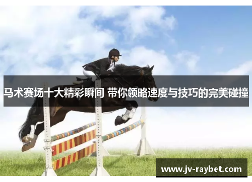 马术赛场十大精彩瞬间 带你领略速度与技巧的完美碰撞