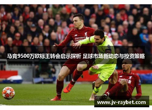 马竞9500万欧标王转会启示探析 足球市场新动态与投资策略