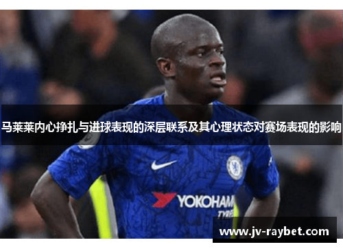 马莱莱内心挣扎与进球表现的深层联系及其心理状态对赛场表现的影响 马莱莱内心挣扎与进球表现的深层联系及其心理状态对赛场表现的影响
