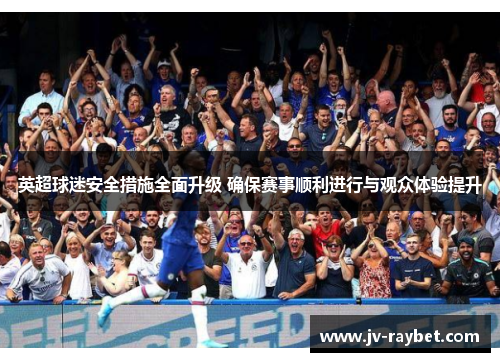 英超球迷安全措施全面升级 确保赛事顺利进行与观众体验提升