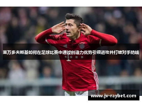 莱万多夫斯基如何在足球比赛中通过创造力优势引领进攻并打破对手防线