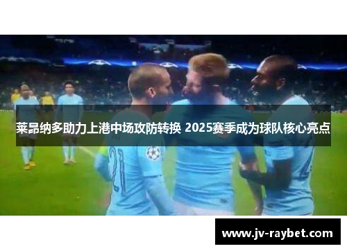 莱昂纳多助力上港中场攻防转换 2025赛季成为球队核心亮点