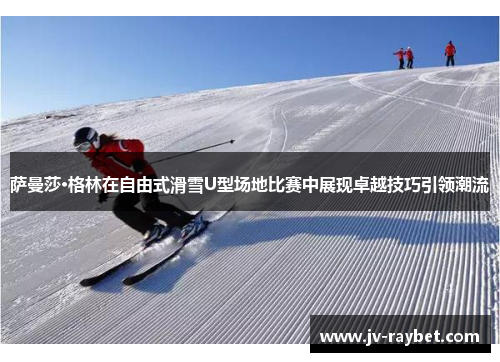 萨曼莎·格林在自由式滑雪U型场地比赛中展现卓越技巧引领潮流