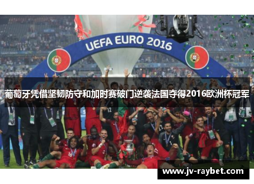 葡萄牙凭借坚韧防守和加时赛破门逆袭法国夺得2016欧洲杯冠军