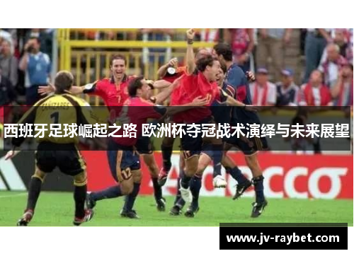 西班牙足球崛起之路 欧洲杯夺冠战术演绎与未来展望