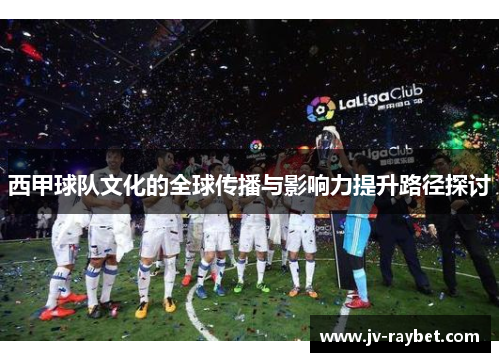 西甲球队文化的全球传播与影响力提升路径探讨