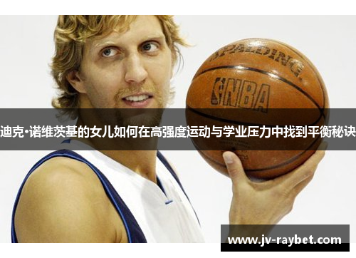 迪克·诺维茨基的女儿如何在高强度运动与学业压力中找到平衡秘诀