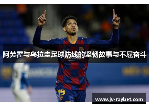 阿劳霍与乌拉圭足球防线的坚韧故事与不屈奋斗