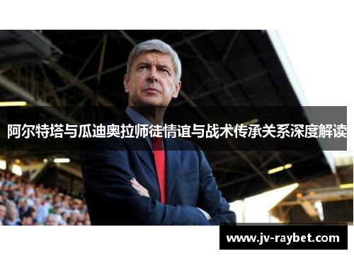 阿尔特塔与瓜迪奥拉师徒情谊与战术传承关系深度解读