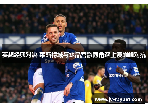 英超经典对决 莱斯特城与水晶宫激烈角逐上演巅峰对抗