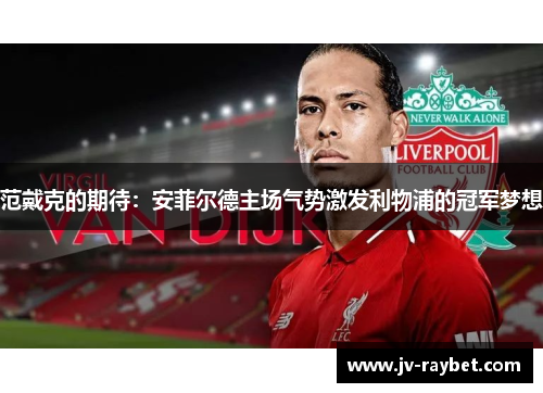 范戴克的期待：安菲尔德主场气势激发利物浦的冠军梦想