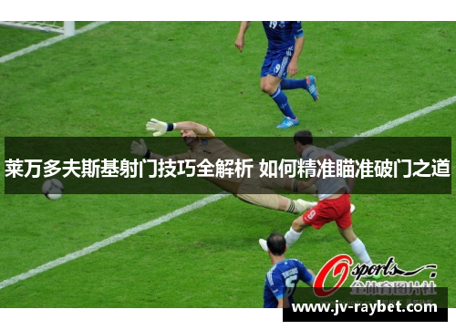 莱万多夫斯基射门技巧全解析 如何精准瞄准破门之道