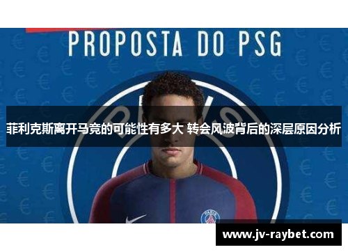 菲利克斯离开马竞的可能性有多大 转会风波背后的深层原因分析