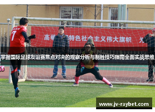 掌握国际足球友谊赛焦点对决的观察分析与制胜技巧指南全面实战思维