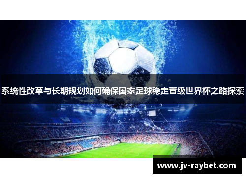 系统性改革与长期规划如何确保国家足球稳定晋级世界杯之路探索