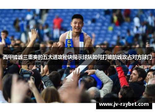 西甲锋线三重奏的五大进攻秘诀揭示球队如何打破防线攻占对方球门