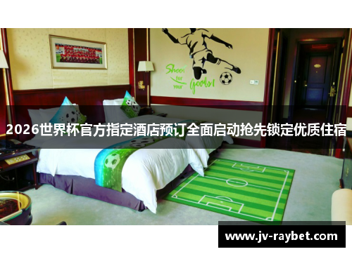 2026世界杯官方指定酒店预订全面启动抢先锁定优质住宿