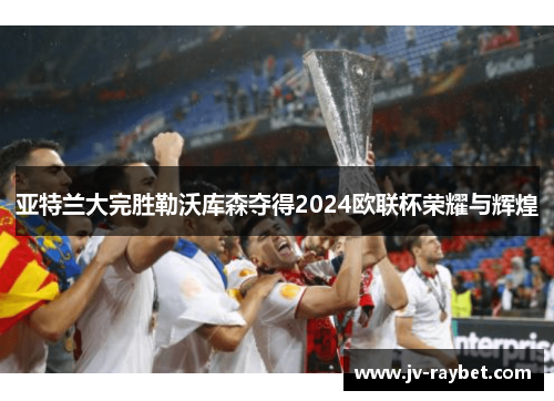 亚特兰大完胜勒沃库森夺得2024欧联杯荣耀与辉煌
