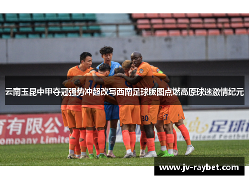 云南玉昆中甲夺冠强势冲超改写西南足球版图点燃高原球迷激情纪元