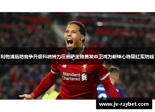 利物浦后防竞争升级科纳特力压宽萨坐稳首发中卫成为新核心稳固红军防线 利物浦后防竞争升级科纳特力压宽萨坐稳首发中卫成为新核心稳固红军防线