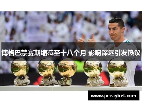 博格巴禁赛期缩减至十八个月 影响深远引发热议 博格巴禁赛期缩减至十八个月 影响深远引发热议