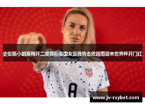 史密斯小组赛梅开二度领衔美国女足强势击败越南迎来世界杯开门红 史密斯小组赛梅开二度领衔美国女足强势击败越南迎来世界杯开门红