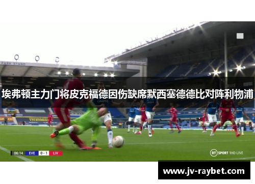 埃弗顿主力门将皮克福德因伤缺席默西塞德德比对阵利物浦