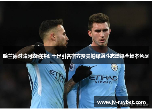 哈兰德对阵阿森纳拼劲十足引名宿齐赞曼城锋霸斗志燃爆全场本色尽 哈兰德对阵阿森纳拼劲十足引名宿齐赞曼城锋霸斗志燃爆全场本色尽