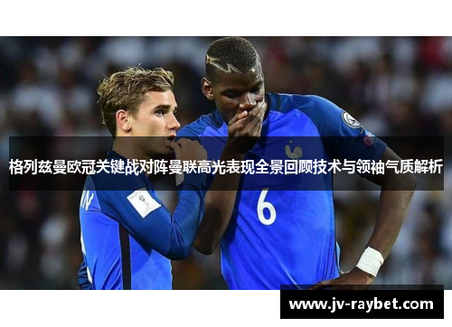 格列兹曼欧冠关键战对阵曼联高光表现全景回顾技术与领袖气质解析