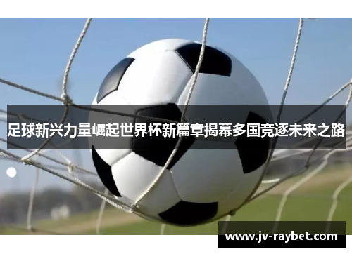 足球新兴力量崛起世界杯新篇章揭幕多国竞逐未来之路