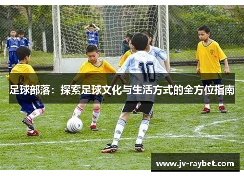 足球部落：探索足球文化与生活方式的全方位指南