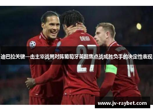 迪巴拉关键一击主宰战局对阵葡萄牙英超焦点战成胜负手的决定性表现