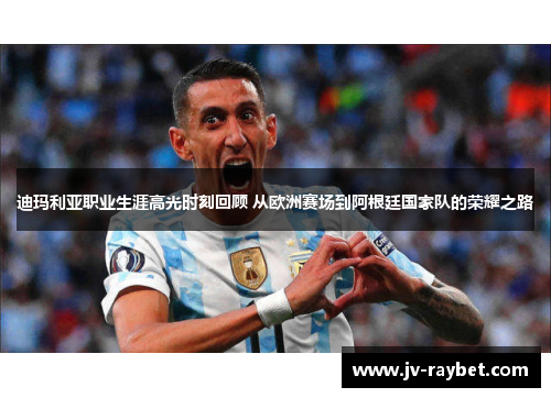 迪玛利亚职业生涯高光时刻回顾 从欧洲赛场到阿根廷国家队的荣耀之路