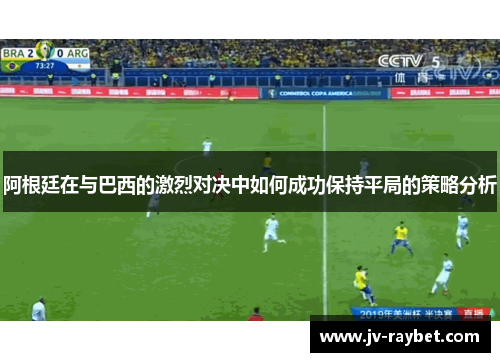 阿根廷在与巴西的激烈对决中如何成功保持平局的策略分析