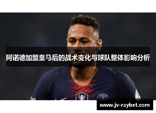 阿诺德加盟皇马后的战术变化与球队整体影响分析
