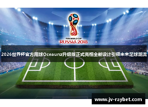 2026世界杯官方用球Oceaunz升级版正式亮相全新设计引领未来足球潮流