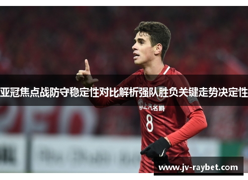 亚冠焦点战防守稳定性对比解析强队胜负关键走势决定性