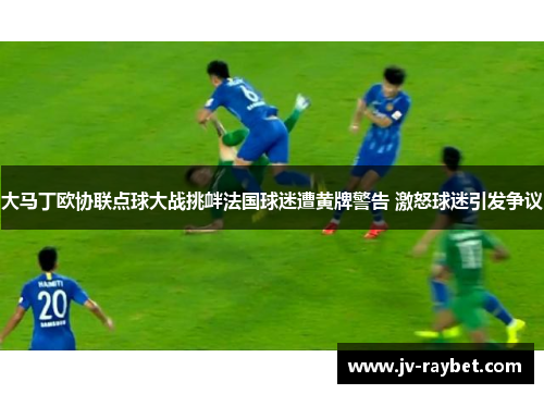 大马丁欧协联点球大战挑衅法国球迷遭黄牌警告 激怒球迷引发争议 大马丁欧协联点球大战挑衅法国球迷遭黄牌警告 激怒球迷引发争议