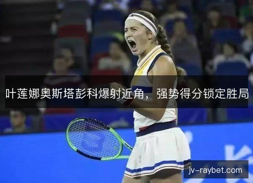 叶莲娜奥斯塔彭科爆射近角,强势得分锁定胜局 叶莲娜奥斯塔彭科爆射近角,强势得分锁定胜局